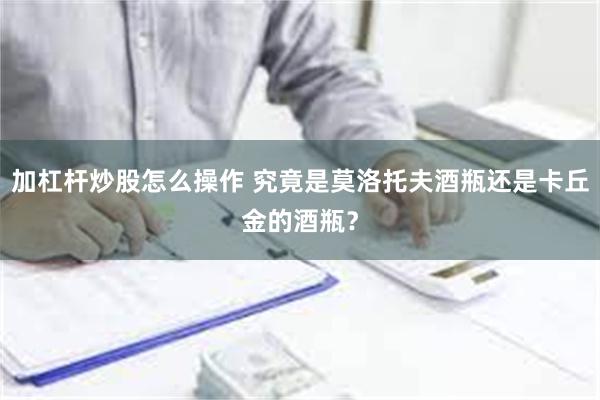 加杠杆炒股怎么操作 究竟是莫洛托夫酒瓶还是卡丘金的酒瓶？