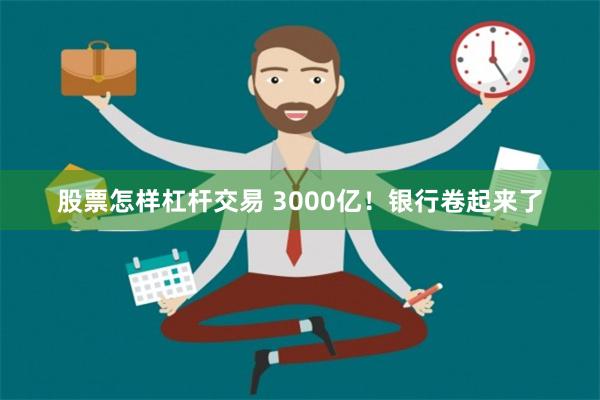 股票怎样杠杆交易 3000亿！银行卷起来了