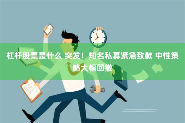 杠杆股票是什么 突发！知名私募紧急致歉 中性策略大幅回撤