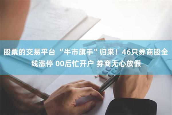 股票的交易平台 “牛市旗手”归来！46只券商股全线涨停 00后忙开户 券商无心放假