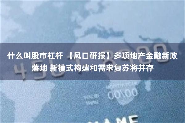 什么叫股市杠杆 【风口研报】多项地产金融新政落地 新模式构建和需求复苏将并存