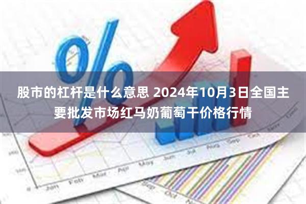 股市的杠杆是什么意思 2024年10月3日全国主要批发市场红马奶葡萄干价格行情