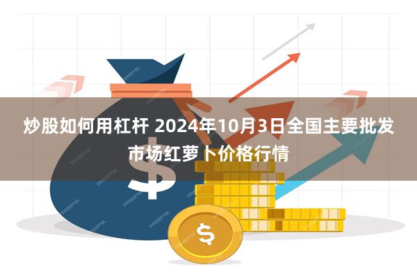 炒股如何用杠杆 2024年10月3日全国主要批发市场红萝卜价格行情