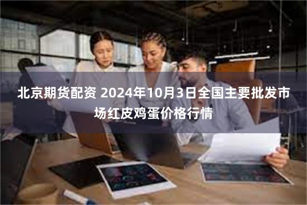 北京期货配资 2024年10月3日全国主要批发市场红皮鸡蛋价格行情