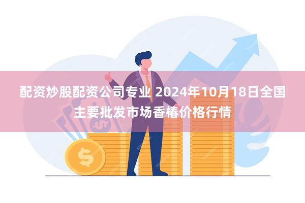 配资炒股配资公司专业 2024年10月18日全国主要批发市场香椿价格行情