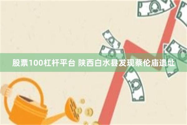 股票100杠杆平台 陕西白水县发现蔡伦庙遗址