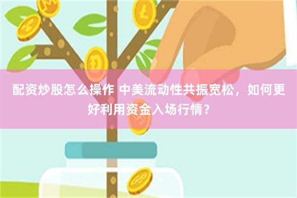 配资炒股怎么操作 中美流动性共振宽松，如何更好利用资金入场行情？