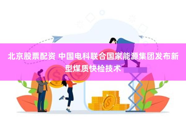 北京股票配资 中国电科联合国家能源集团发布新型煤质快检技术