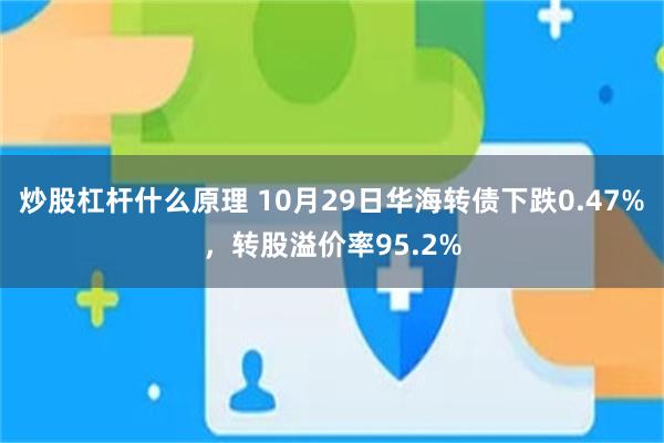 炒股杠杆什么原理 10月29日华海转债下跌0.47%，转股溢价率95.2%