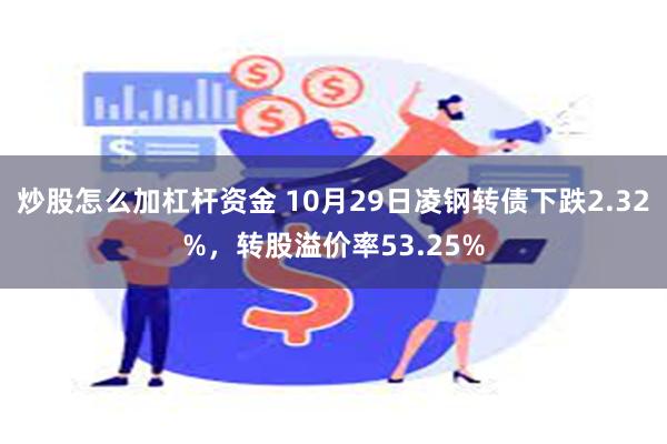 炒股怎么加杠杆资金 10月29日凌钢转债下跌2.32%，转股溢价率53.25%