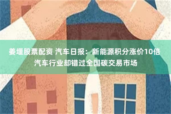 姜堰股票配资 汽车日报：新能源积分涨价10倍 汽车行业却错过全国碳交易市场