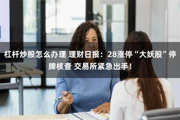 杠杆炒股怎么办理 理财日报：28涨停“大妖股”停牌核查 交易所紧急出手！