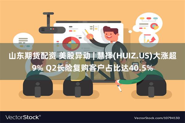 山东期货配资 美股异动 | 慧择(HUIZ.US)大涨超9% Q2长险复购客户占比达40.5%