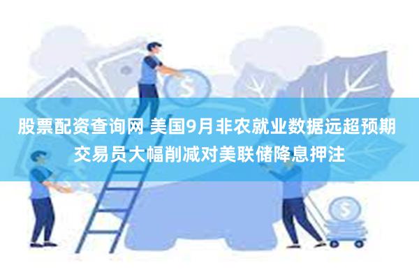 股票配资查询网 美国9月非农就业数据远超预期 交易员大幅削减对美联储降息押注