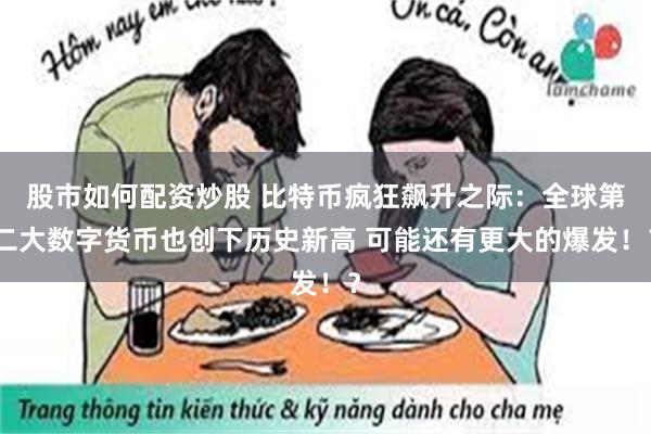 股市如何配资炒股 比特币疯狂飙升之际：全球第二大数字货币也创下历史新高 可能还有更大的爆发！？