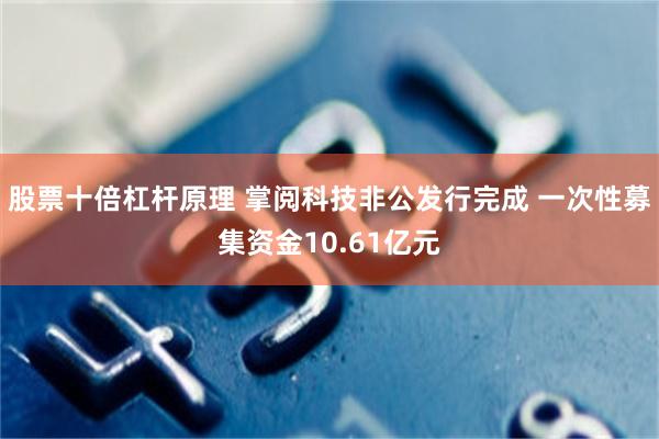 股票十倍杠杆原理 掌阅科技非公发行完成 一次性募集资金10.61亿元