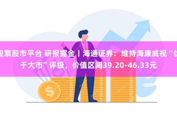 股票股市平台 研报掘金丨海通证券：维持海康威视“优于大市”评级，价值区间39.20-46.33元