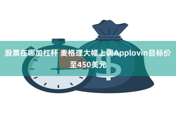 股票在哪加杠杆 麦格理大幅上调Applovin目标价至450美元