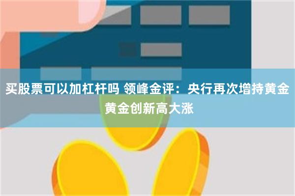 买股票可以加杠杆吗 领峰金评：央行再次增持黄金 黄金创新高大