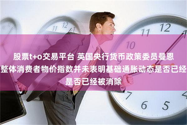 股票t+o交易平台 英国央行货币政策委员曼恩：英国整体消费者