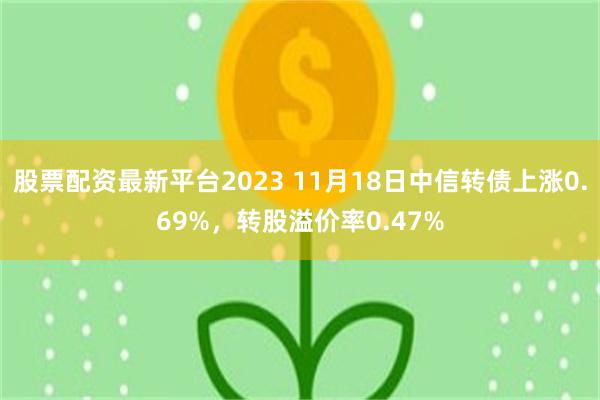 股票配资最新平台2023 11月18日中信转债上涨0.69%