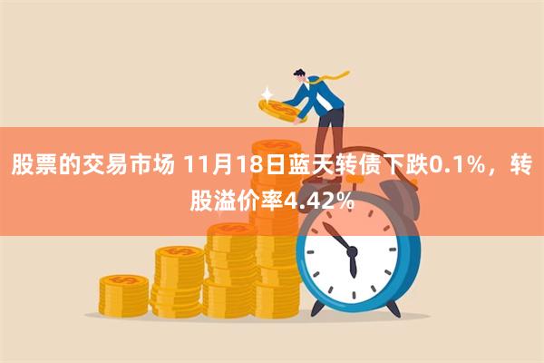 股票的交易市场 11月18日蓝天转债下跌0.1%，转股溢价率