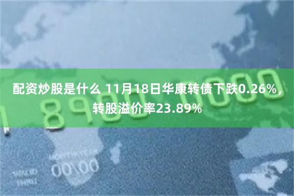 配资炒股是什么 11月18日华康转债下跌0.26%，转股溢价