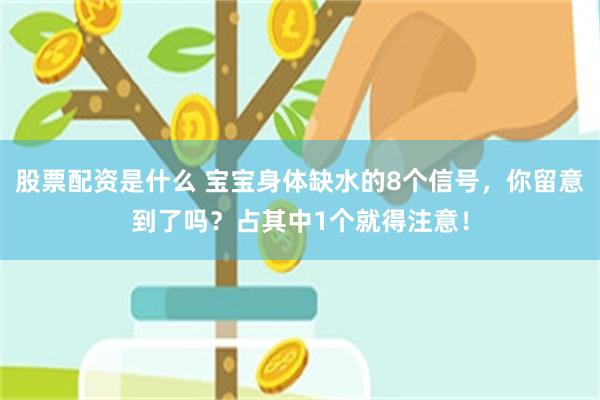 股票配资是什么 宝宝身体缺水的8个信号，你留意到了吗？占其中