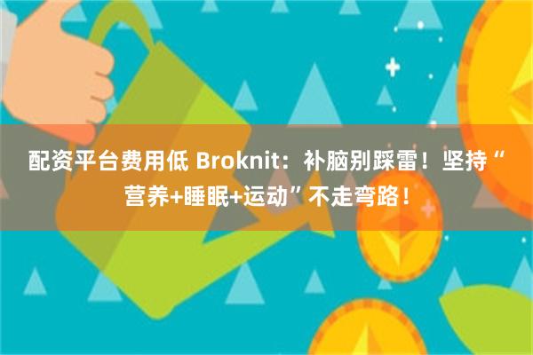 配资平台费用低 Broknit：补脑别踩雷！坚持“营养+睡眠