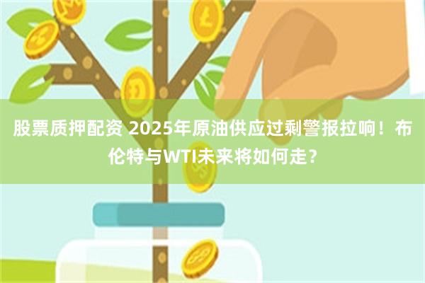 股票质押配资 2025年原油供应过剩警报拉响！布伦特与WTI