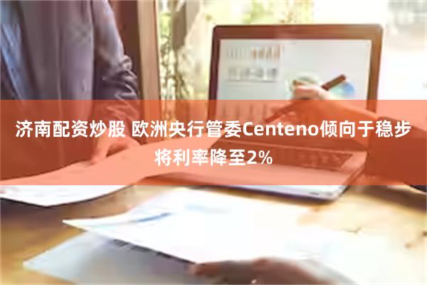 济南配资炒股 欧洲央行管委Centeno倾向于稳步将利率降至