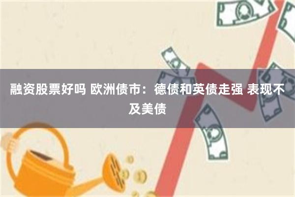 融资股票好吗 欧洲债市：德债和英债走强 表现不及美债