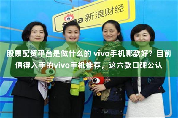 股票配资平台是做什么的 vivo手机哪款好？目前值得入手的vivo手机推荐，这六款口碑公认