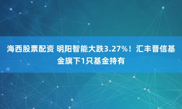 海西股票配资 明阳智能大跌3.27%！汇丰晋信基金旗下1只基金持有