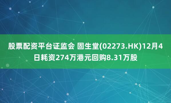 股票配资平台证监会 固生堂(02273.HK)12月4日耗资274万港元回购8.31万股