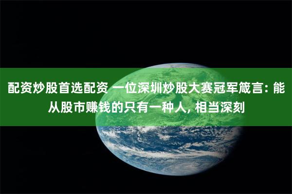 配资炒股首选配资 一位深圳炒股大赛冠军箴言: 能从股市赚钱的只有一种人, 相当深刻