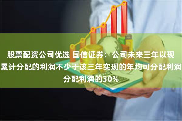 股票配资公司优选 国信证券：公司未来三年以现金方式累计分配的利润不少于该三年实现的年均可分配利润的30%