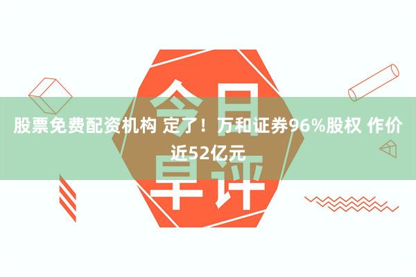 股票免费配资机构 定了！万和证券96%股权 作价近52亿元