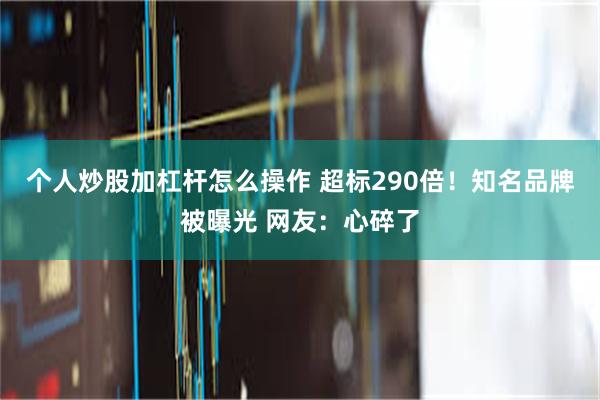 个人炒股加杠杆怎么操作 超标290倍！知名品牌被曝光 网友：心碎了