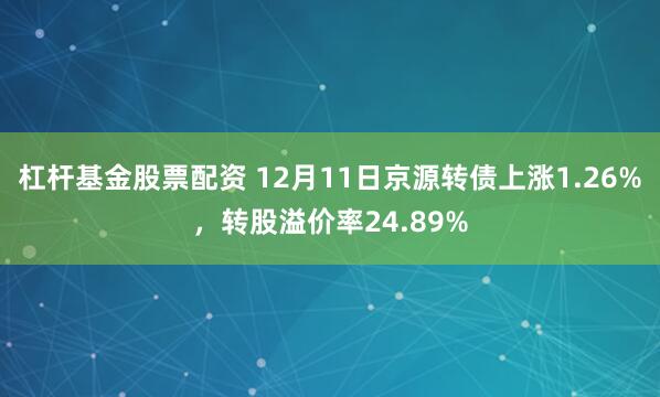 杠杆基金股票配资 12月11日京源转债上涨1.26%，转股溢价率24.89%