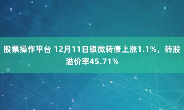 股票操作平台 12月11日银微转债上涨1.1%，转股溢价率45.71%