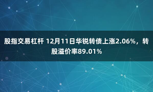 股指交易杠杆 12月11日华锐转债上涨2.06%，转股溢价率89.01%