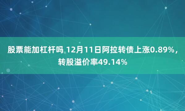 股票能加杠杆吗 12月11日阿拉转债上涨0.89%，转股溢价率49.14%