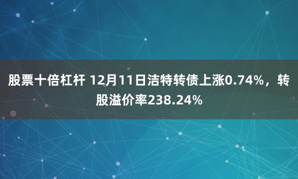 股票十倍杠杆 12月11日洁特转债上涨0.74%，转股溢价率238.24%