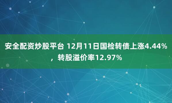 安全配资炒股平台 12月11日国检转债上涨4.44%，转股溢价率12.97%