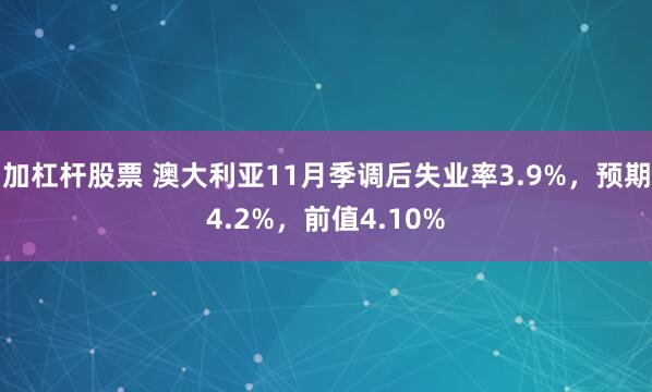 加杠杆股票 澳大利亚11月季调后失业率3.9%，预期4.2%，前值4.10%