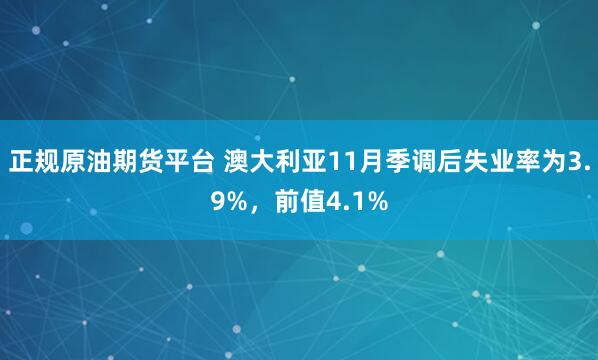 正规原油期货平台 澳大利亚11月季调后失业率为3.9%，前值4.1%