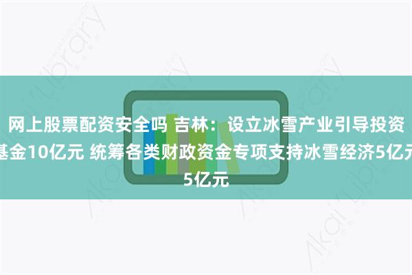 网上股票配资安全吗 吉林：设立冰雪产业引导投资基金10亿元 统筹各类财政资金专项支持冰雪经济5亿元