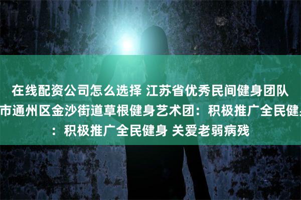 在线配资公司怎么选择 江苏省优秀民间健身团队风采展示｜南通市通州区金沙街道草根健身艺术团：积极推广全民健身 关爱老弱病残