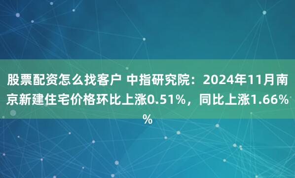 股票配资怎么找客户 中指研究院：2024年11月南京新建住宅价格环比上涨0.51%，同比上涨1.66%